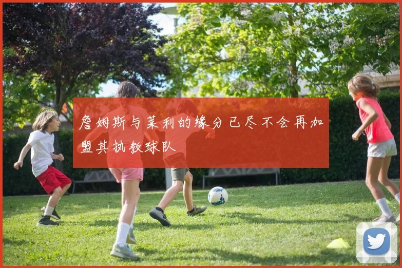 詹姆斯与莱利的缘分已尽不会再加盟其执教球队