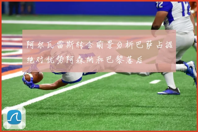 阿尔瓦雷斯转会前景分析巴萨占据绝对优势阿森纳和巴黎落后