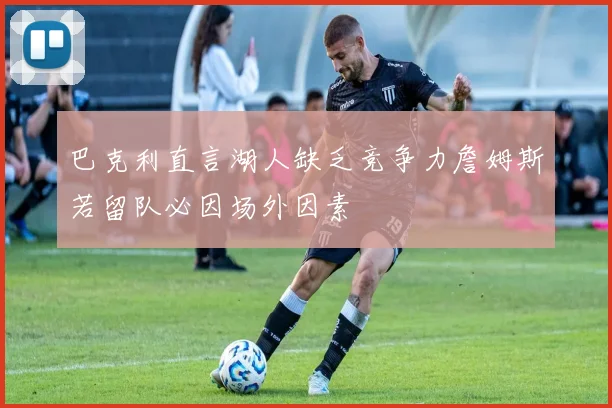 巴克利直言湖人缺乏竞争力詹姆斯若留队必因场外因素