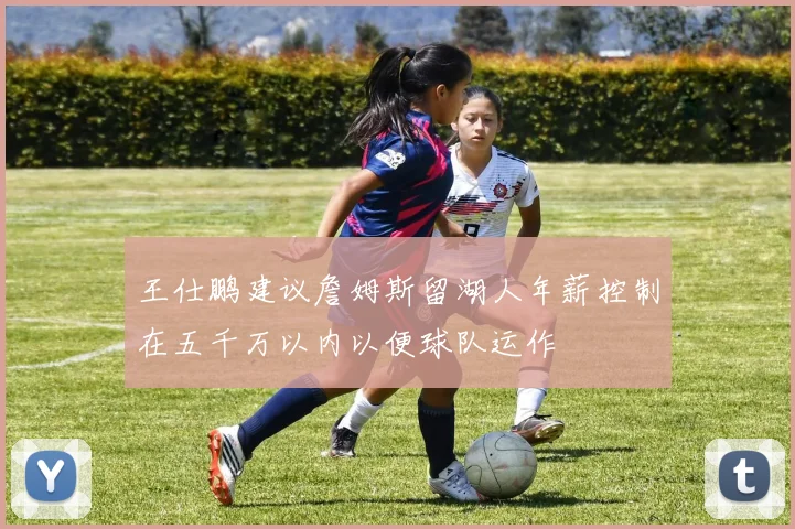 王仕鹏建议詹姆斯留湖人年薪控制在五千万以内以便球队运作