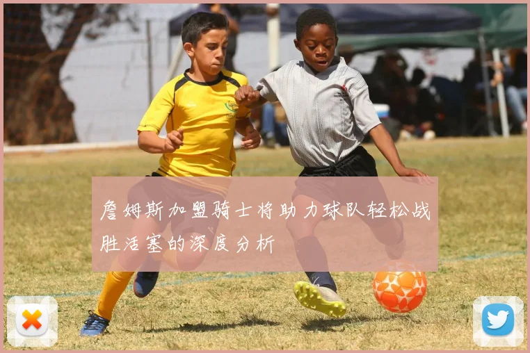 詹姆斯加盟骑士将助力球队轻松战胜活塞的深度分析