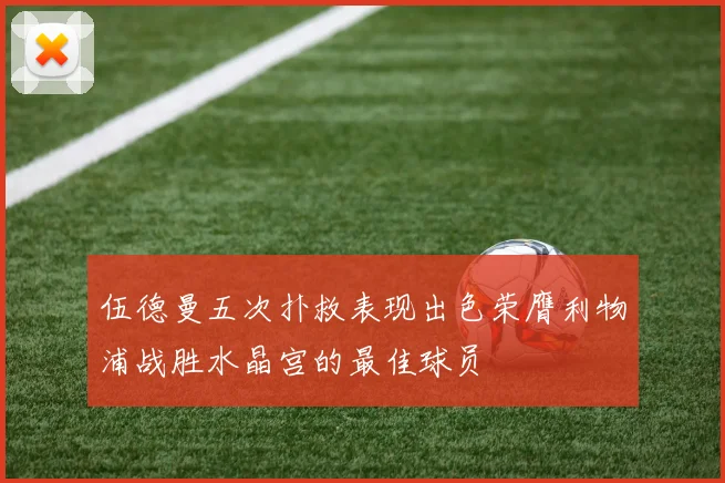 伍德曼五次扑救表现出色荣膺利物浦战胜水晶宫的最佳球员