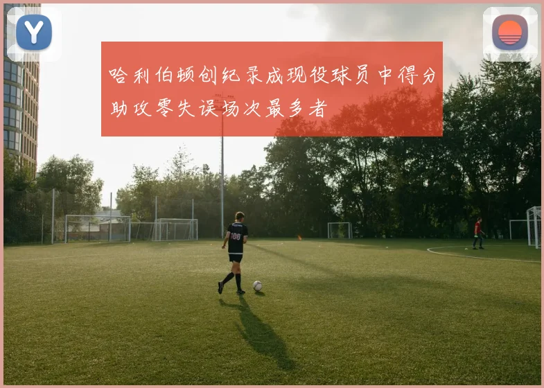 哈利伯顿创纪录成现役球员中得分助攻零失误场次最多者