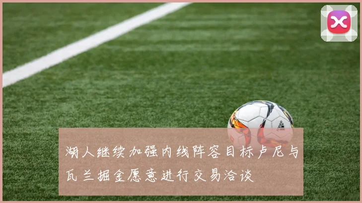 湖人继续加强内线阵容目标卢尼与瓦兰掘金愿意进行交易洽谈