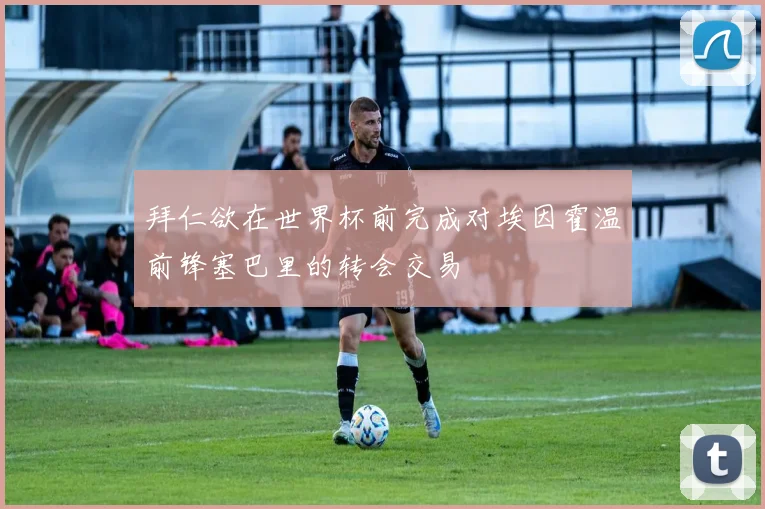 拜仁欲在世界杯前完成对埃因霍温前锋塞巴里的转会交易