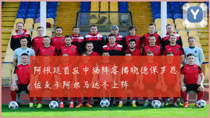 阿根廷首发中场阵容揭晓德保罗恩佐麦卡阿尔马达齐上阵