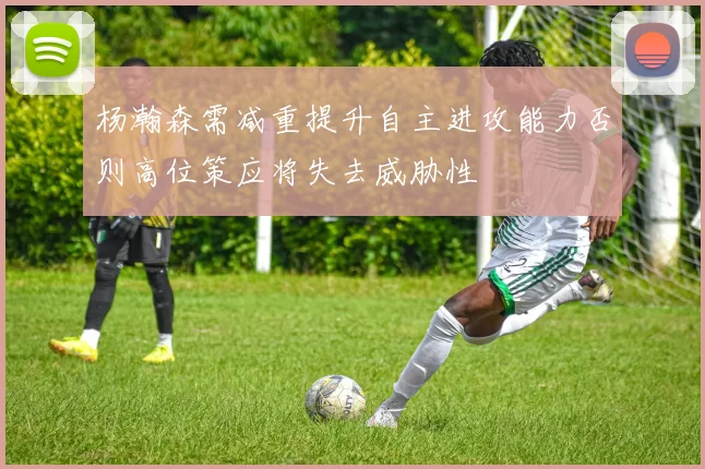 杨瀚森需减重提升自主进攻能力否则高位策应将失去威胁性