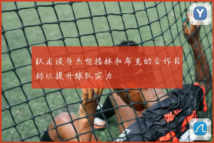 狄龙谈与杰伦格林和布克的合作目标以提升球队实力