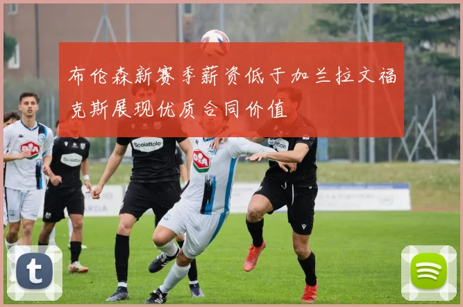 布伦森新赛季薪资低于加兰拉文福克斯展现优质合同价值