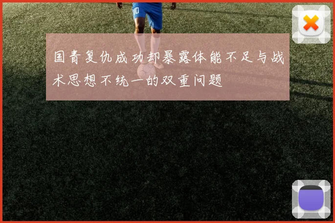 国青复仇成功却暴露体能不足与战术思想不统一的双重问题