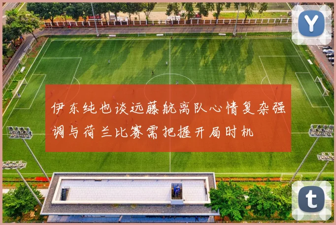 伊东纯也谈远藤航离队心情复杂强调与荷兰比赛需把握开局时机