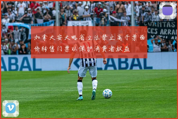 加拿大安大略省立法禁止高于票面价转售门票以保护消费者权益