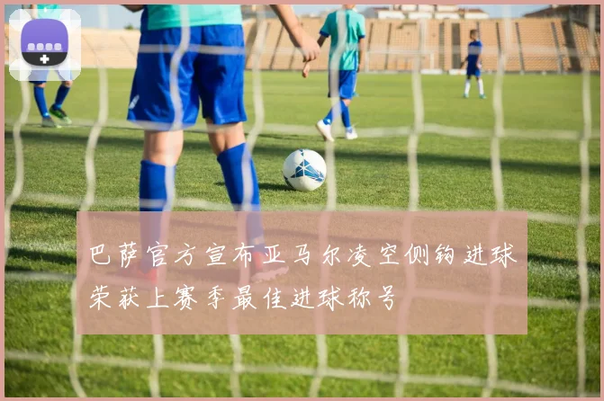巴萨官方宣布亚马尔凌空侧钩进球荣获上赛季最佳进球称号