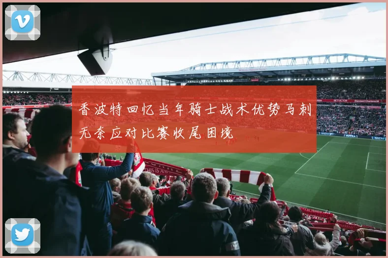 香波特回忆当年骑士战术优势马刺无奈应对比赛收尾困境