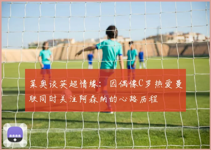 莱奥谈英超情缘：因偶像C罗热爱曼联同时关注阿森纳的心路历程
