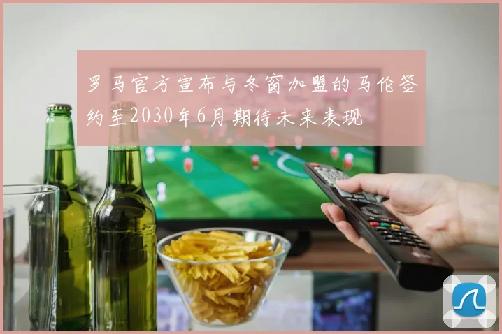 罗马官方宣布与冬窗加盟的马伦签约至2030年6月期待未来表现