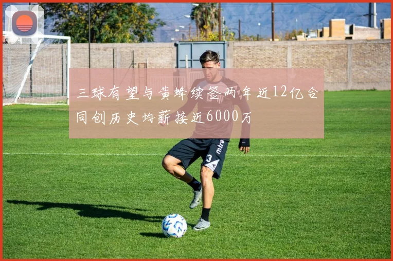 三球有望与黄蜂续签两年近12亿合同创历史均薪接近6000万