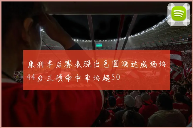 康利季后赛表现出色圆满达成场均44分三项命中率均超50