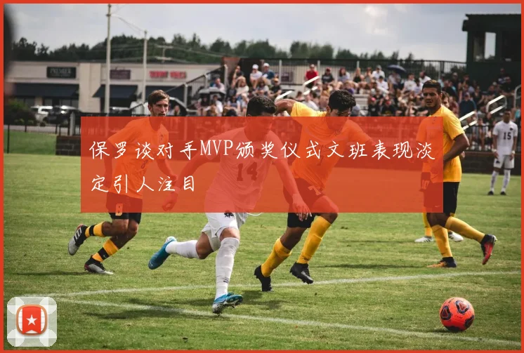 保罗谈对手MVP颁奖仪式文班表现淡定引人注目