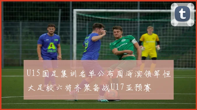U15国足集训名单公布周海滨领军恒大足校六将齐聚备战U17亚预赛